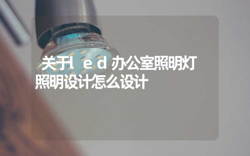 关于led办公室照明灯 照明设计怎么设计